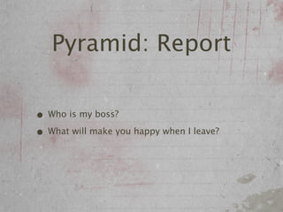 Pyramid: Report

• Who is my boss?
• What will make you happy when I leave?
 