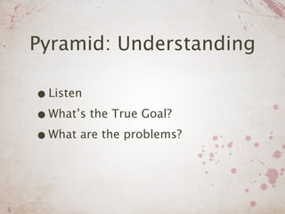 Pyramid: Understanding

• Listen
• What’s the True Goal?
• What are the problems?
 
