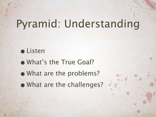 Pyramid: Understanding

• Listen
• What’s the True Goal?
• What are the problems?
• What are the challenges?
 