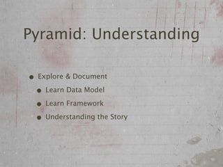 Pyramid: Understanding

• Explore & Document
 • Learn Data Model
 • Learn Framework
 • Understanding the Story
 