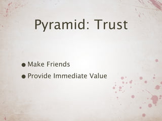 Pyramid: Trust

• Make Friends
• Provide Immediate Value
 