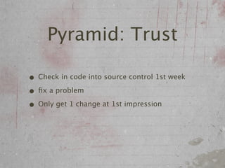 Pyramid: Trust

• Check in code into source control 1st week
• ﬁx a problem
• Only get 1 change at 1st impression
 