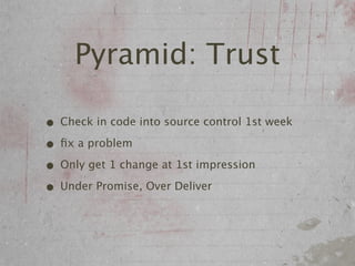 Pyramid: Trust

• Check in code into source control 1st week
• ﬁx a problem
• Only get 1 change at 1st impression
• Under Promise, Over Deliver
 