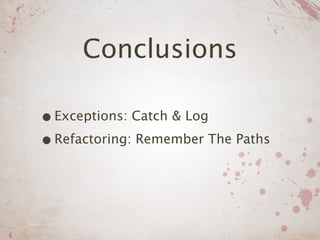 Conclusions

• Exceptions: Catch & Log
• Refactoring: Remember The Paths
 