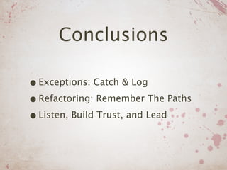 Conclusions

• Exceptions: Catch & Log
• Refactoring: Remember The Paths
• Listen, Build Trust, and Lead
 