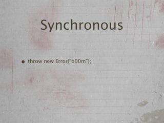 Synchronous

• throw new Error(“b00m”);
 