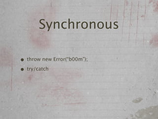 Synchronous

• throw new Error(“b00m”);
• try/catch
 