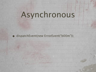 Asynchronous

• dispatchEvent(new ErrorEvent(“b00m”));
 