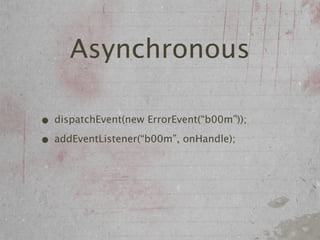 Asynchronous

• dispatchEvent(new ErrorEvent(“b00m”));
• addEventListener(“b00m”, onHandle);
 