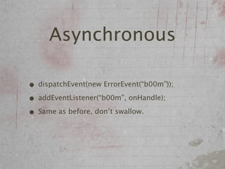 Asynchronous

• dispatchEvent(new ErrorEvent(“b00m”));
• addEventListener(“b00m”, onHandle);
• Same as before, don’t swallow.
 