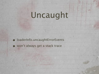Uncaught

• loaderInfo.uncaughtErrorEvents
• won’t always get a stack trace
 