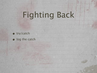 Fighting Back

• try/catch
• log the catch
 