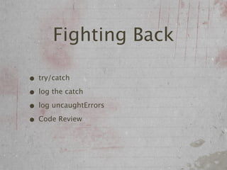Fighting Back

• try/catch
• log the catch
• log uncaughtErrors
• Code Review
 