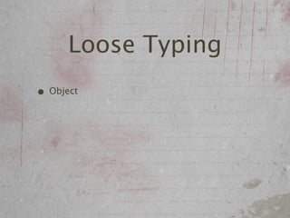 Loose Typing
• Object
 