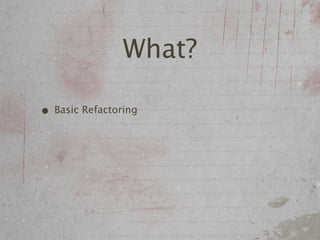 What?

• Basic Refactoring
 