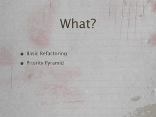 What?

• Basic Refactoring
• Priority Pyramid
 