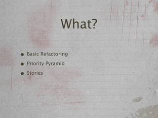 What?

• Basic Refactoring
• Priority Pyramid
• Stories
 