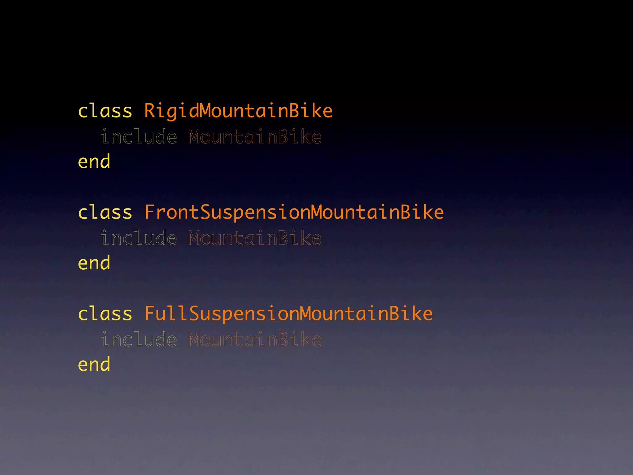 class RigidMountainBike
  include MountainBike
end

class FrontSuspensionMountainBike
  include MountainBike
end

class FullSuspensionMountainBike
  include MountainBike
end
 