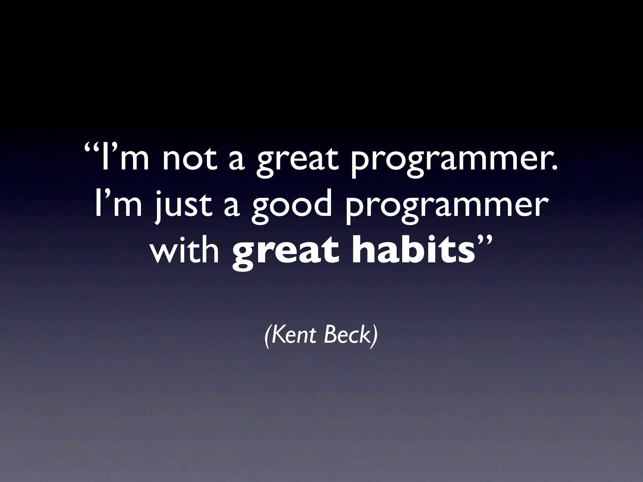 “I’m not a great programmer.
 I’m just a good programmer
     with great habits”

          (Kent Beck)
 