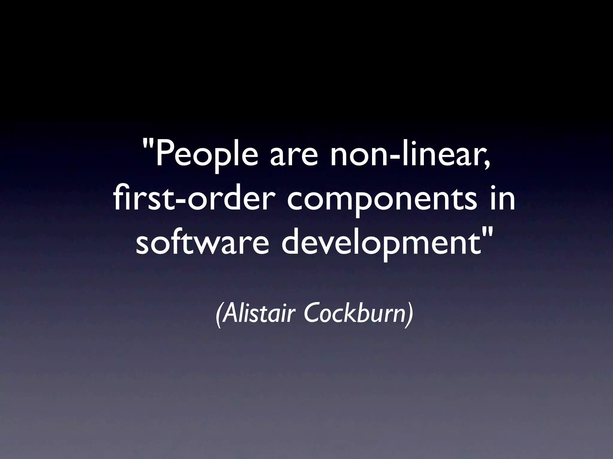 "People are non-linear,
ﬁrst-order components in
 software development"
      (Alistair Cockburn)
 