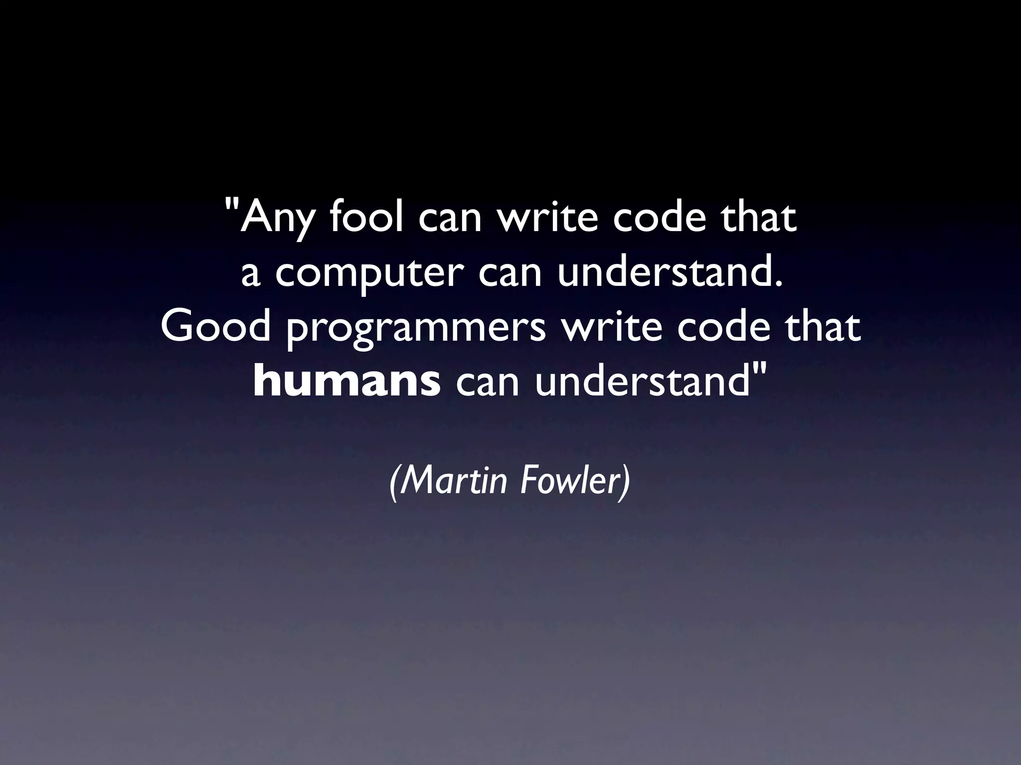 "Any fool can write code that
   a computer can understand.
Good programmers write code that
    humans can understand"

          (Martin Fowler)
 