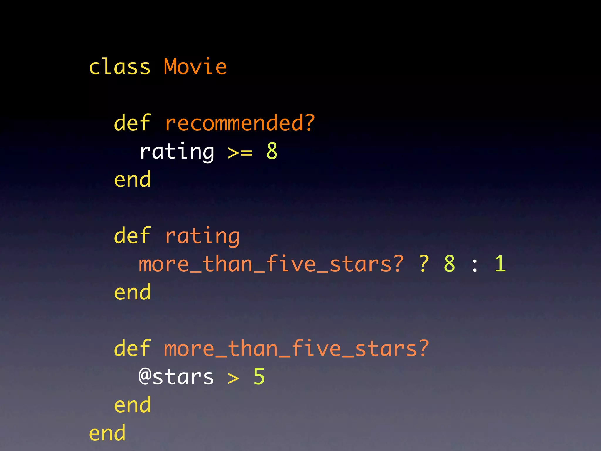 class Movie

  def recommended?
    rating >= 8
  end

  def rating
    more_than_five_stars? ? 8 : 1
  end

  def more_than_five_stars?
    @stars > 5
  end
end
 