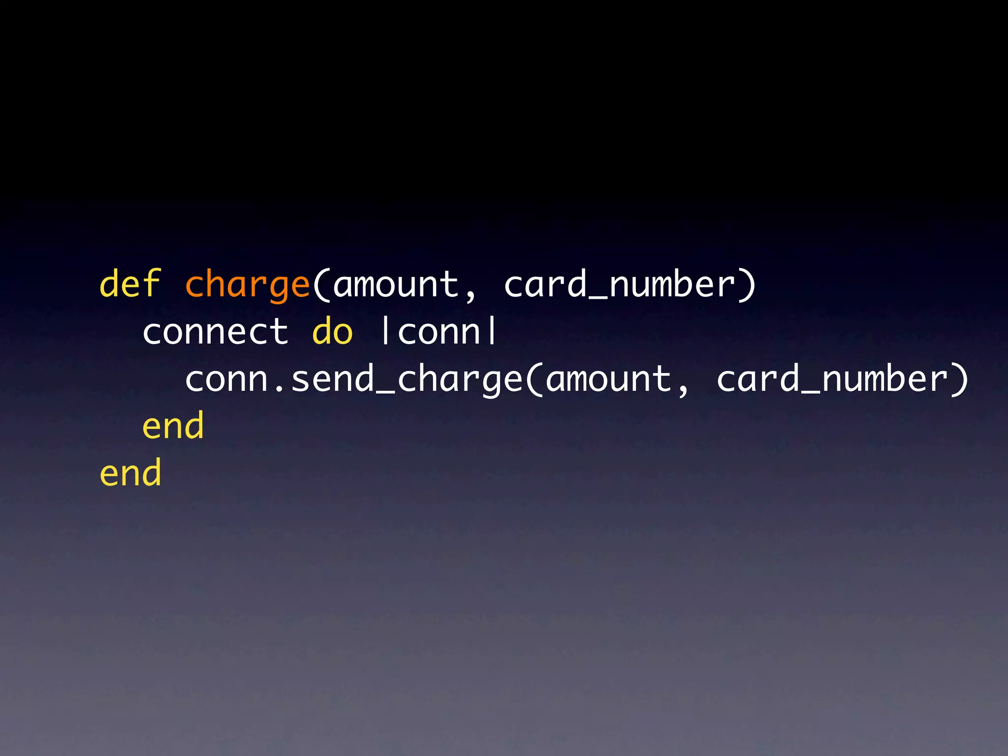 def charge(amount, card_number)
  connect do |conn|
    conn.send_charge(amount, card_number)
  end
end
 