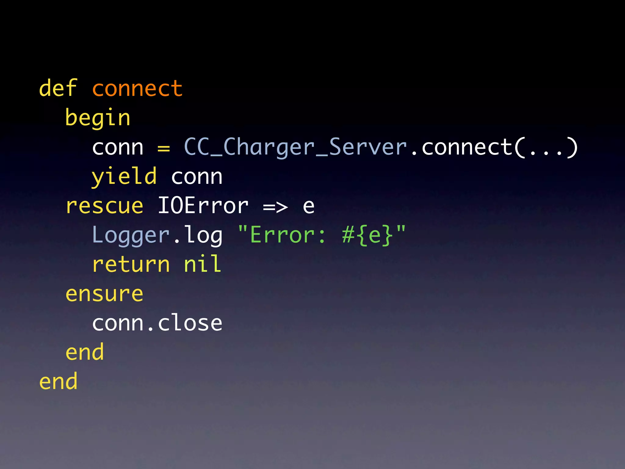 def connect
  begin
    conn = CC_Charger_Server.connect(...)
    yield conn
  rescue IOError => e
    Logger.log "Error: #{e}"
    return nil
  ensure
    conn.close
  end
end
 