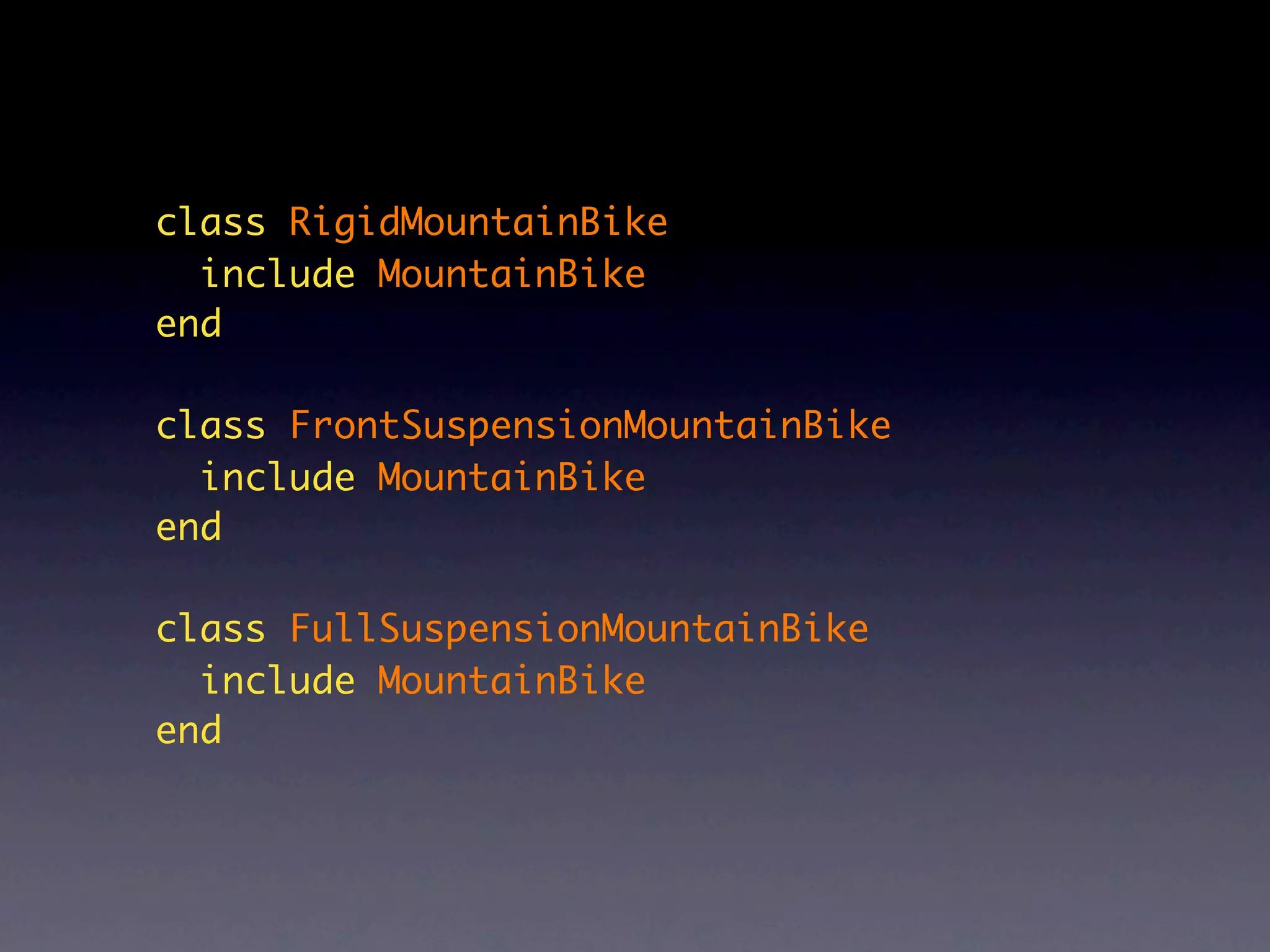 class RigidMountainBike
  include MountainBike
end

class FrontSuspensionMountainBike
  include MountainBike
end

class FullSuspensionMountainBike
  include MountainBike
end
 