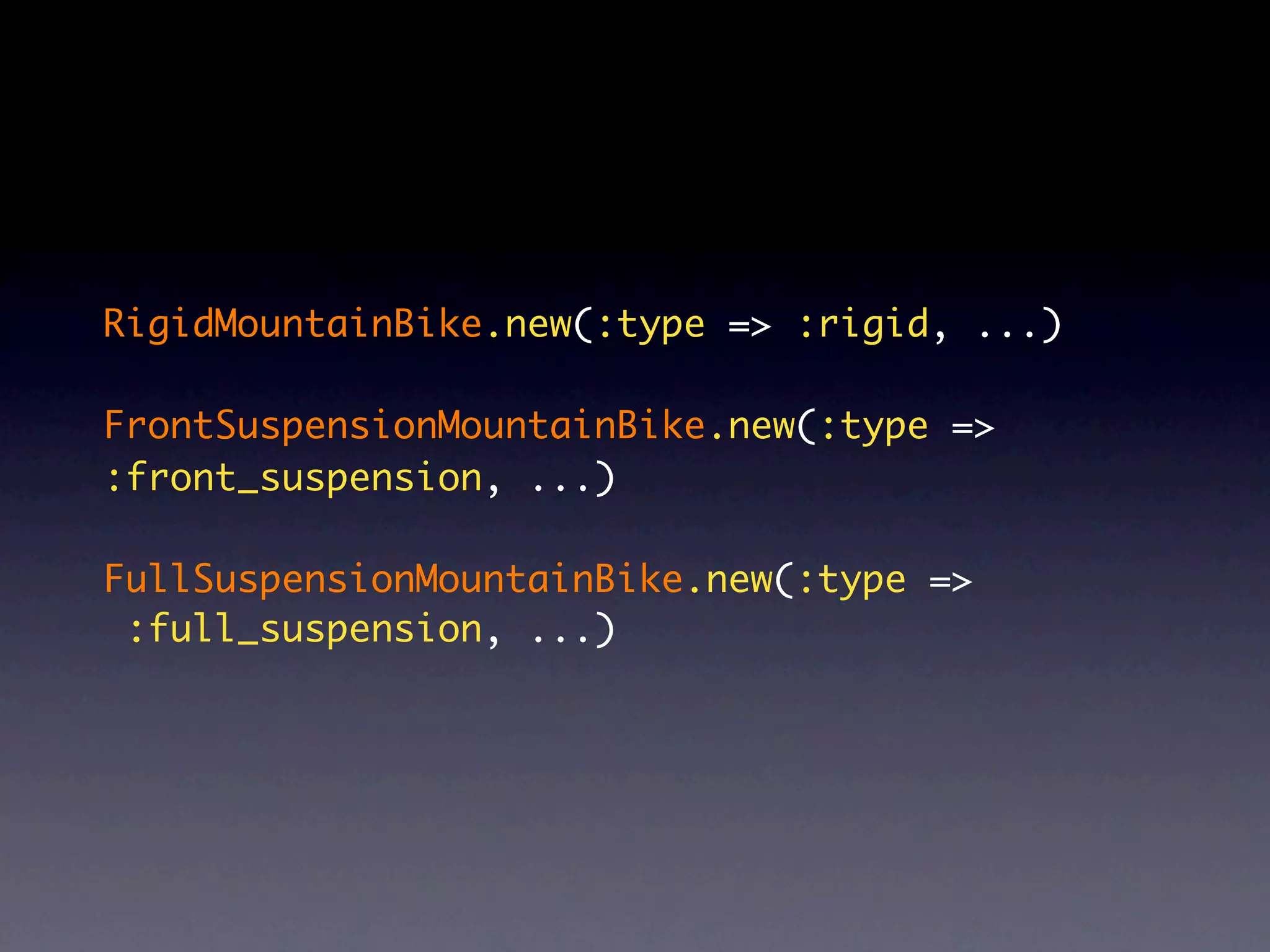 RigidMountainBike.new(:type => :rigid, ...)

FrontSuspensionMountainBike.new(:type =>
:front_suspension, ...)

FullSuspensionMountainBike.new(:type =>
 :full_suspension, ...)
 