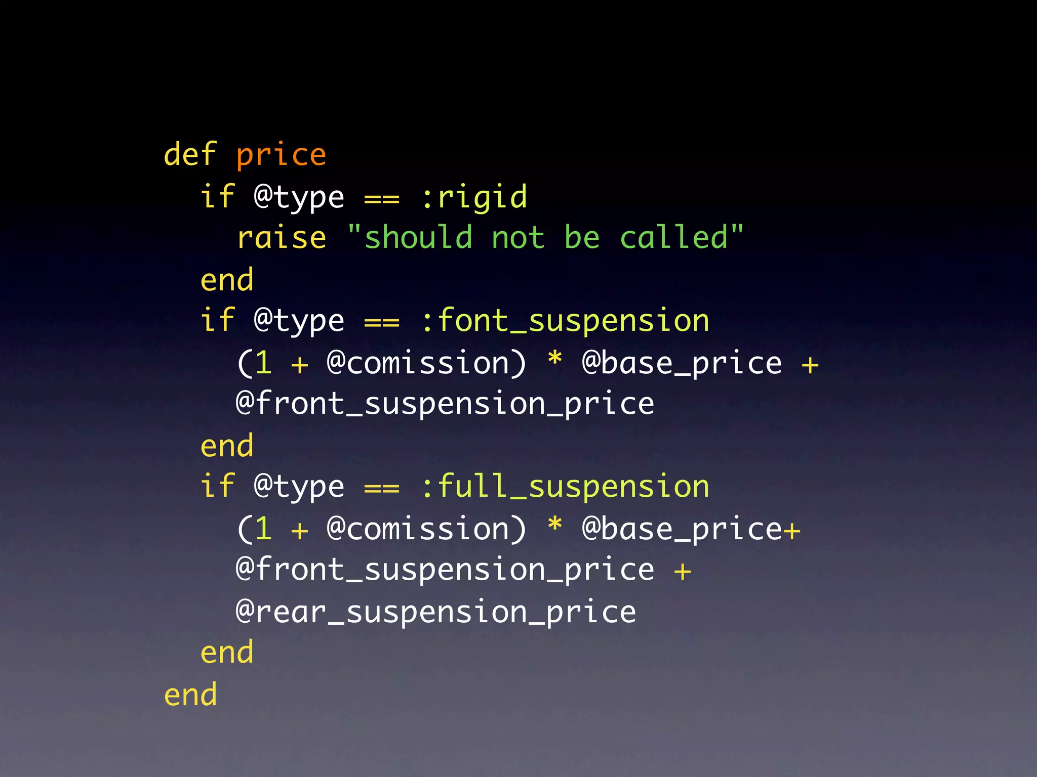 def price
  if @type == :rigid
    raise "should not be called"
  end
  if @type == :font_suspension
    (1 + @comission) * @base_price +
    @front_suspension_price
  end
  if @type == :full_suspension
    (1 + @comission) * @base_price+
    @front_suspension_price +
    @rear_suspension_price
  end
end
 