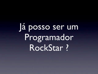 Já posso ser um
  Programador
   RockStar ?
 
