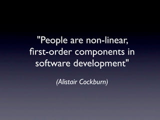 "People are non-linear,
ﬁrst-order components in
 software development"
      (Alistair Cockburn)
 