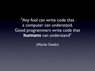 "Any fool can write code that
   a computer can understand.
Good programmers write code that
    humans can understand"

          (Martin Fowler)
 