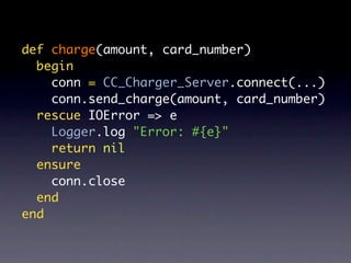 def charge(amount, card_number)
  begin
    conn = CC_Charger_Server.connect(...)
    conn.send_charge(amount, card_number)
  rescue IOError => e
    Logger.log "Error: #{e}"
    return nil
  ensure
    conn.close
  end
end
 