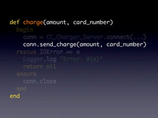 def charge(amount, card_number)
  begin
    conn = CC_Charger_Server.connect(...)
    conn.send_charge(amount, card_number)
  rescue IOError => e
    Logger.log "Error: #{e}"
    return nil
  ensure
    conn.close
  end
end
 