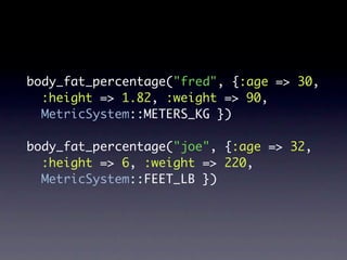 body_fat_percentage("fred", {:age => 30,
  :height => 1.82, :weight => 90,
  MetricSystem::METERS_KG })

body_fat_percentage("joe", {:age => 32,
  :height => 6, :weight => 220,
  MetricSystem::FEET_LB })
 