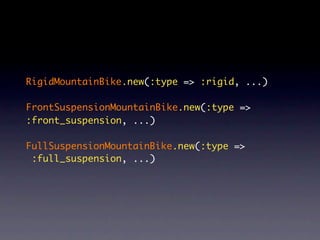 RigidMountainBike.new(:type => :rigid, ...)

FrontSuspensionMountainBike.new(:type =>
:front_suspension, ...)

FullSuspensionMountainBike.new(:type =>
 :full_suspension, ...)
 