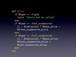 def price
  if @type == :rigid
    raise "should not be called"
  end
  if @type == :font_suspension
    (1 + @comission) * @base_price +
    @front_suspension_price
  end
  if @type == :full_suspension
    (1 + @comission) * @base_price+
    @front_suspension_price +
    @rear_suspension_price
  end
end
 