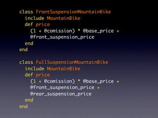 class FrontSuspensionMountainBike
  include MountainBike
  def price
    (1 + @comission) * @base_price +
    @front_suspension_price
  end
end

class FullSuspensionMountainBike
  include MountainBike
  def price
    (1 + @comission) * @base_price +
    @front_suspension_price +
    @rear_suspension_price
  end
end
 