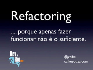 Refactoring
.... porque apenas fazer
funcionar não é o suﬁciente.

                   @caike
                   caikesouza.com
 