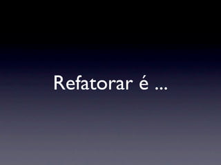 Refatorar é ...
 