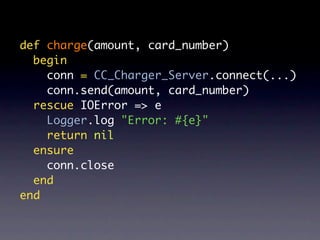 def charge(amount, card_number)
  begin
    conn = CC_Charger_Server.connect(...)
    conn.send(amount, card_number)
  rescue IOError => e
    Logger.log "Error: #{e}"
    return nil
  ensure
    conn.close
  end
end
 
