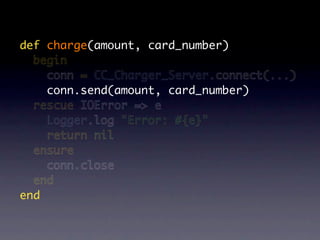 def charge(amount, card_number)
  begin
    conn = CC_Charger_Server.connect(...)
    conn.send(amount, card_number)
  rescue IOError => e
    Logger.log "Error: #{e}"
    return nil
  ensure
    conn.close
  end
end
 
