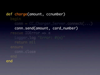 def charge(amount, ccnumber)
  begin
    conn = CC_Charger_Server.connect(...)
    conn.send(amount, card_number)
  rescue IOError => e
    Logger.log "Error: #{e}"
    return nil
  ensure
    conn.close
  end
end
 