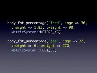 body_fat_percentage("fred", :age => 30,
  :height => 1.82, :weight => 90,
  MetricSystem::METERS_KG)

body_fat_percentage("joe", :age => 32,
  :height => 6, :weight => 220,
  MetricSystem::FEET_LB)
 