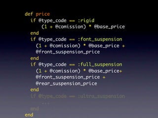 def price
  if @type_code == :rigid
      (1 + @comission) * @base_price
  end
  if @type_code == :font_suspension
    (1 + @comission) * @base_price +
    @front_suspension_price
  end
  if @type_code == :full_suspension
    (1 + @comission) * @base_price+
    @front_suspension_price +
    @rear_suspension_price
  end
  if @type_code == :ultra_suspension
      ...
  end
end
 