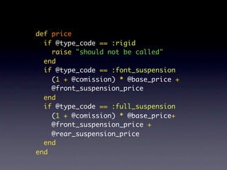 def price
  if @type_code == :rigid
    raise "should not be called"
  end
  if @type_code == :font_suspension
    (1 + @comission) * @base_price +
    @front_suspension_price
  end
  if @type_code == :full_suspension
    (1 + @comission) * @base_price+
    @front_suspension_price +
    @rear_suspension_price
  end
end
 
