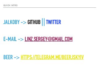 QUICK INTRO
JALKOBY -> GITHUB ||TWITTER
E-MAIL -> LINZ.SERGEY@GMAIL.COM
BEER -> HTTPS://TELEGRAM.ME/BEERJSKYIV
 