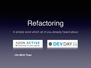 Refactoring
A simple word which all of you already heard about
–Do Minh Tuan
 